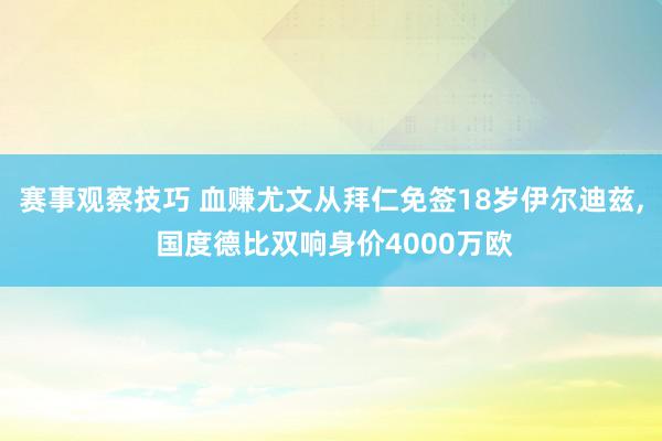 赛事观察技巧 血赚尤文从拜仁免签18岁伊尔迪兹, 国度德比双响身价4000万欧