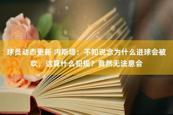 球员动态更新 内斯塔：不知说念为什么进球会被吹，这算什么犯规？竟然无法意会