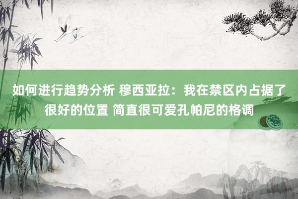 如何进行趋势分析 穆西亚拉：我在禁区内占据了很好的位置 简直很可爱孔帕尼的格调