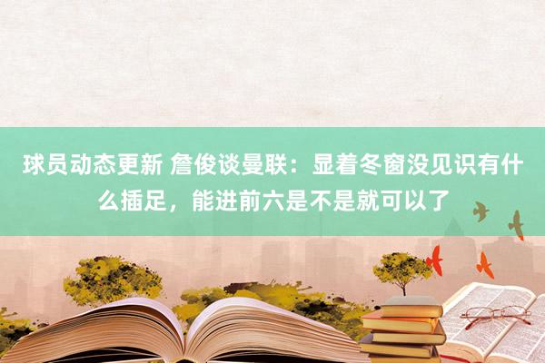 球员动态更新 詹俊谈曼联：显着冬窗没见识有什么插足，能进前六是不是就可以了