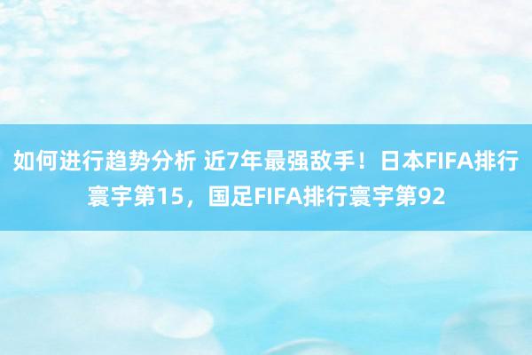 如何进行趋势分析 近7年最强敌手！日本FIFA排行寰宇第15，国足FIFA排行寰宇第92