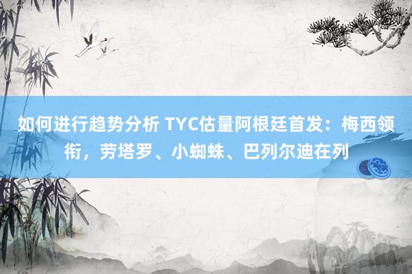 如何进行趋势分析 TYC估量阿根廷首发：梅西领衔，劳塔罗、小蜘蛛、巴列尔迪在列