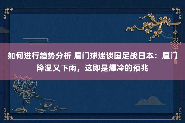 如何进行趋势分析 厦门球迷谈国足战日本：厦门降温又下雨，这即是爆冷的预兆