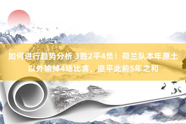 如何进行趋势分析 3胜2平4负！荷兰队本年原土以外输掉4场比赛，追平此前5年之和