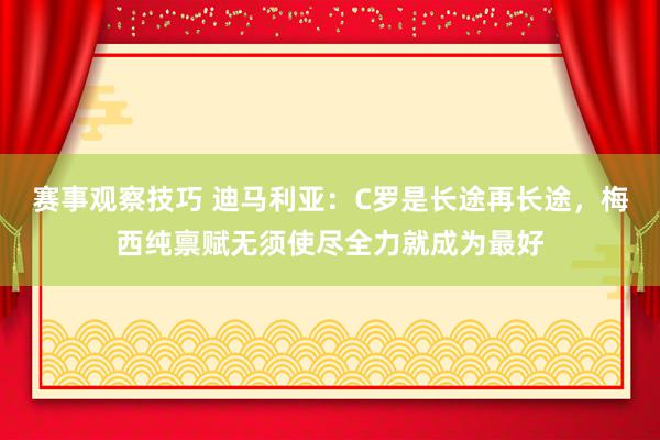 赛事观察技巧 迪马利亚：C罗是长途再长途，梅西纯禀赋无须使尽全力就成为最好