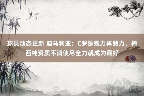 球员动态更新 迪马利亚：C罗是勉力再勉力，梅西纯资质不消使尽全力就成为最好