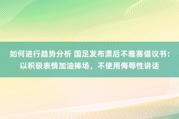 如何进行趋势分析 国足发布漂后不雅赛倡议书：以积极表情加油捧场，不使用侮辱性讲话