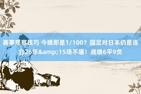 赛事观察技巧 今晚即是1/100？国足对日本仍是连合26年&15场不堪！战绩6平9负