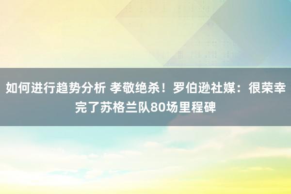 如何进行趋势分析 孝敬绝杀！罗伯逊社媒：很荣幸完了苏格兰队80场里程碑