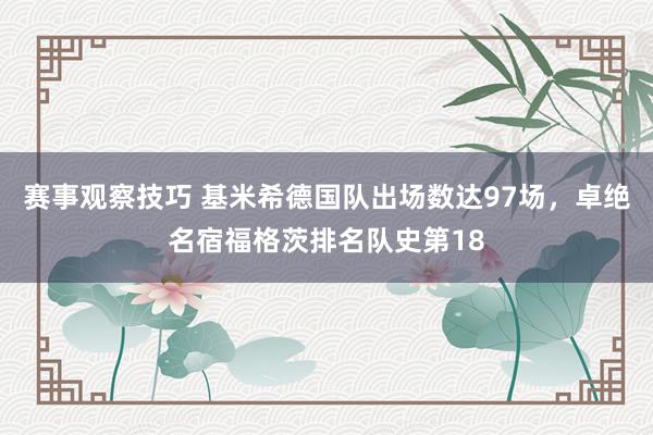 赛事观察技巧 基米希德国队出场数达97场，卓绝名宿福格茨排名队史第18