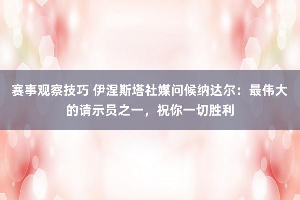 赛事观察技巧 伊涅斯塔社媒问候纳达尔：最伟大的请示员之一，祝你一切胜利