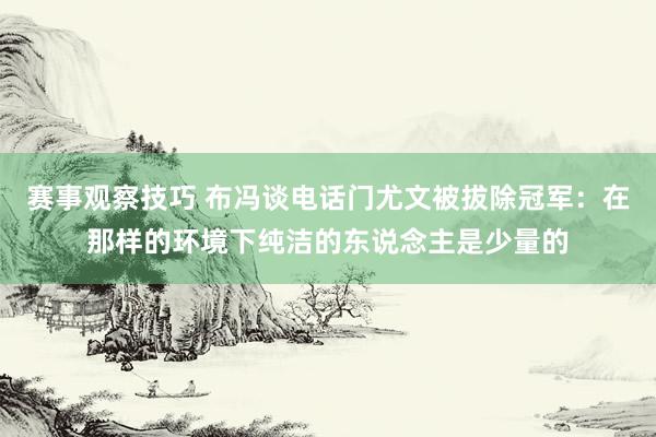 赛事观察技巧 布冯谈电话门尤文被拔除冠军：在那样的环境下纯洁的东说念主是少量的