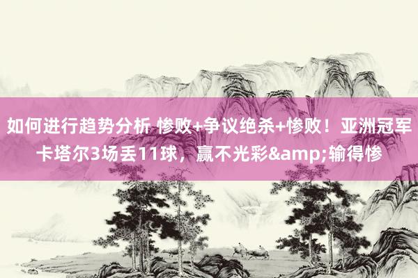 如何进行趋势分析 惨败+争议绝杀+惨败！亚洲冠军卡塔尔3场丢11球，赢不光彩&输得惨