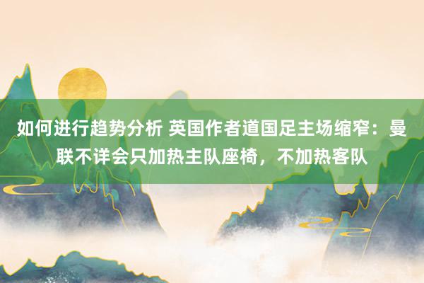 如何进行趋势分析 英国作者道国足主场缩窄：曼联不详会只加热主队座椅，不加热客队