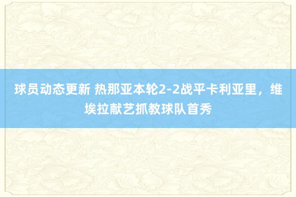 球员动态更新 热那亚本轮2-2战平卡利亚里，维埃拉献艺抓教球队首秀