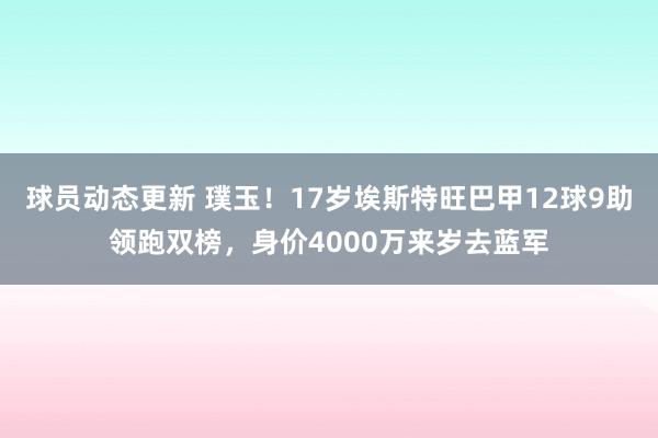 球员动态更新 璞玉！17岁埃斯特旺巴甲12球9助领跑双榜，身价4000万来岁去蓝军