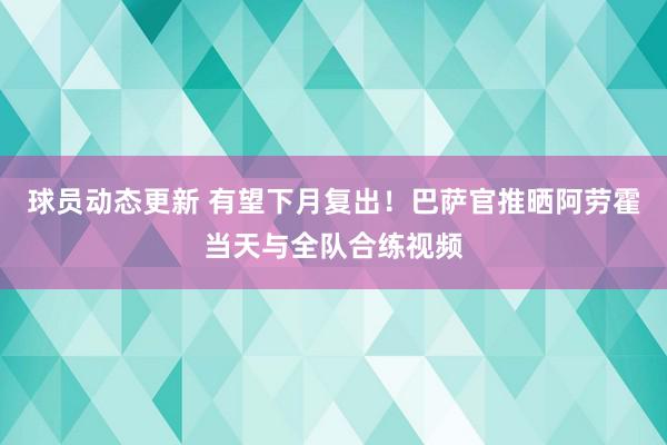 球员动态更新 有望下月复出！巴萨官推晒阿劳霍当天与全队合练视频