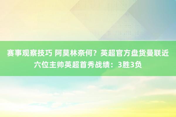 赛事观察技巧 阿莫林奈何？英超官方盘货曼联近六位主帅英超首秀战绩：3胜3负