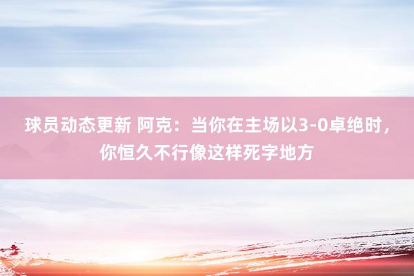 球员动态更新 阿克：当你在主场以3-0卓绝时，你恒久不行像这样死字地方