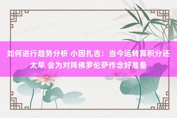 如何进行趋势分析 小因扎吉：当今运转算积分还太早 会为对阵佛罗伦萨作念好准备