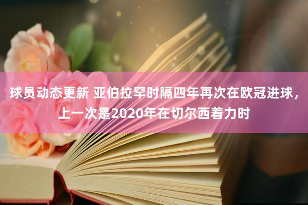 球员动态更新 亚伯拉罕时隔四年再次在欧冠进球，上一次是2020年在切尔西着力时