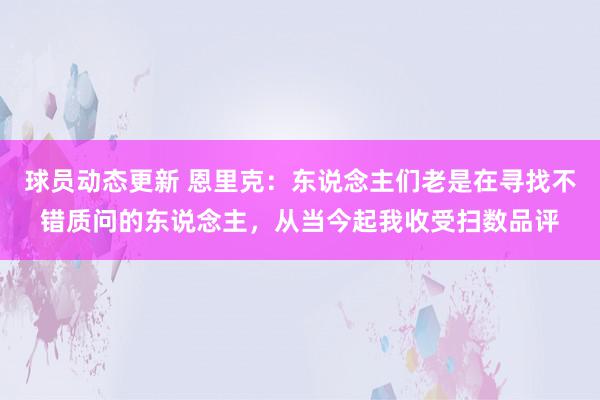 球员动态更新 恩里克：东说念主们老是在寻找不错质问的东说念主，从当今起我收受扫数品评