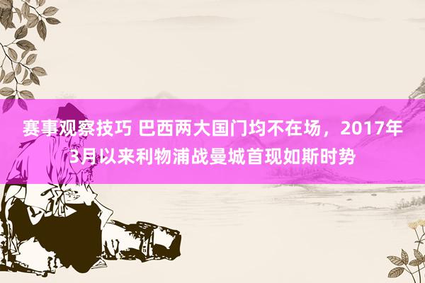 赛事观察技巧 巴西两大国门均不在场，2017年3月以来利物浦战曼城首现如斯时势