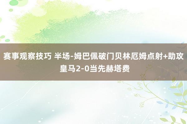 赛事观察技巧 半场-姆巴佩破门贝林厄姆点射+助攻 皇马2-0当先赫塔费