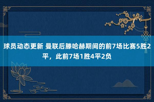 球员动态更新 曼联后滕哈赫期间的前7场比赛5胜2平，此前7场1胜4平2负