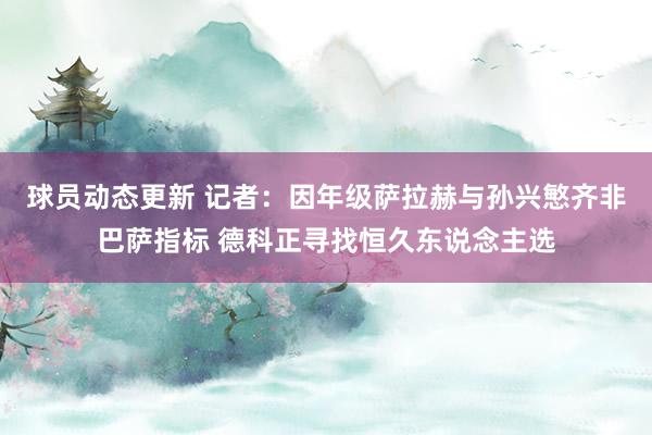 球员动态更新 记者：因年级萨拉赫与孙兴慜齐非巴萨指标 德科正寻找恒久东说念主选