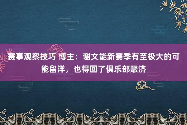 赛事观察技巧 博主：谢文能新赛季有至极大的可能留洋，也得回了俱乐部赈济