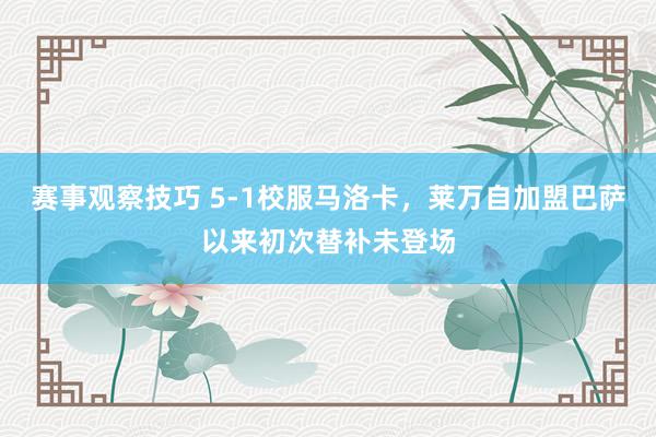 赛事观察技巧 5-1校服马洛卡，莱万自加盟巴萨以来初次替补未登场