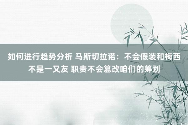 如何进行趋势分析 马斯切拉诺：不会假装和梅西不是一又友 职责不会篡改咱们的筹划