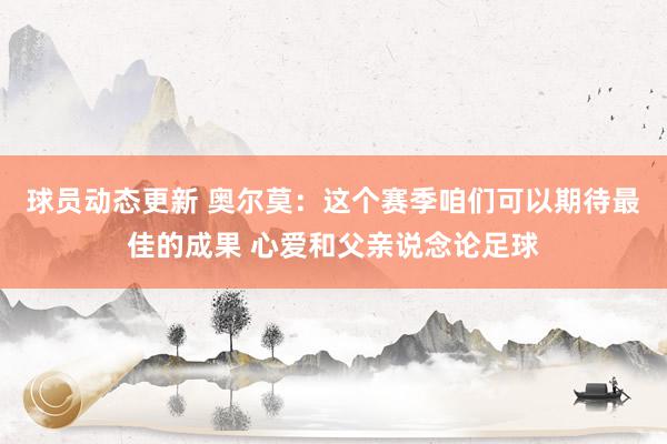 球员动态更新 奥尔莫：这个赛季咱们可以期待最佳的成果 心爱和父亲说念论足球