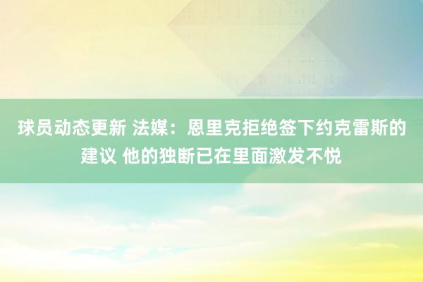 球员动态更新 法媒：恩里克拒绝签下约克雷斯的建议 他的独断已在里面激发不悦