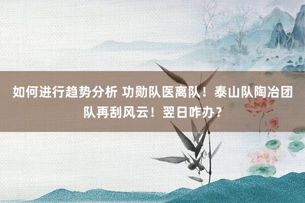 如何进行趋势分析 功勋队医离队！泰山队陶冶团队再刮风云！翌日咋办？