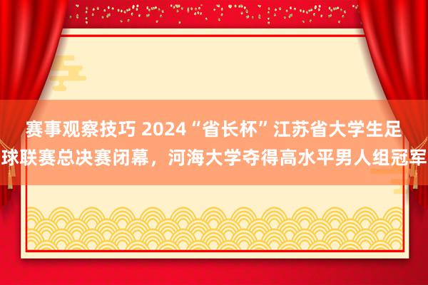 赛事观察技巧 2024“省长杯”江苏省大学生足球联赛总决赛闭幕，河海大学夺得高水平男人组冠军