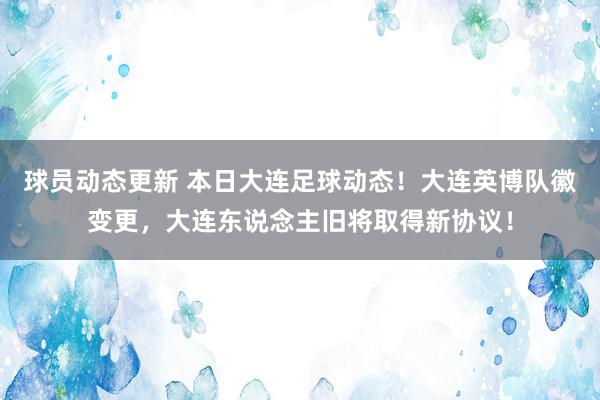 球员动态更新 本日大连足球动态！大连英博队徽变更，大连东说念主旧将取得新协议！