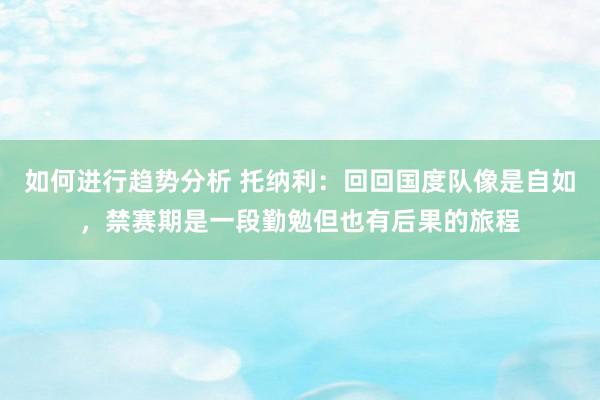 如何进行趋势分析 托纳利：回回国度队像是自如，禁赛期是一段勤勉但也有后果的旅程