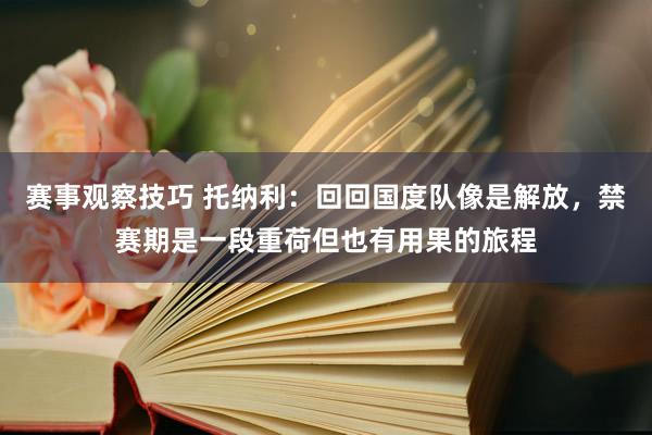 赛事观察技巧 托纳利：回回国度队像是解放，禁赛期是一段重荷但也有用果的旅程