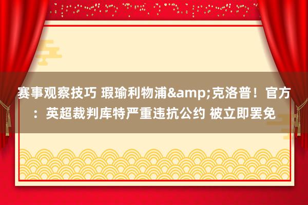 赛事观察技巧 瑕瑜利物浦&克洛普！官方：英超裁判库特严重违抗公约 被立即罢免