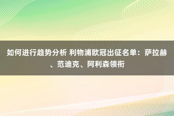 如何进行趋势分析 利物浦欧冠出征名单：萨拉赫、范迪克、阿利森领衔