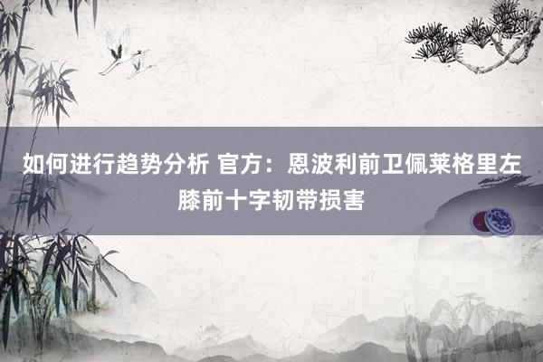 如何进行趋势分析 官方：恩波利前卫佩莱格里左膝前十字韧带损害