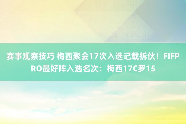 赛事观察技巧 梅西聚会17次入选记载拆伙！FIFPRO最好阵入选名次：梅西17C罗15