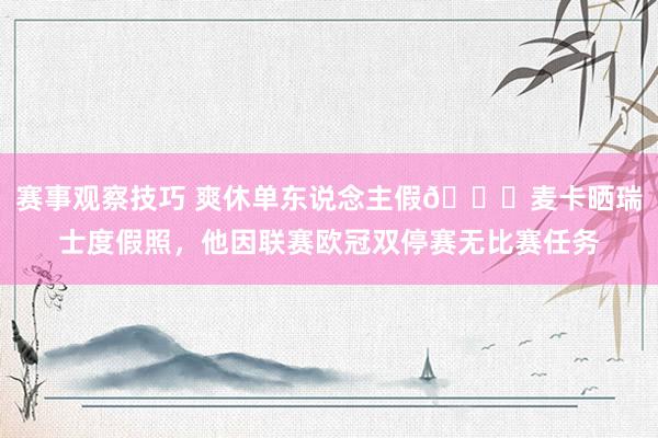 赛事观察技巧 爽休单东说念主假😀麦卡晒瑞士度假照，他因联赛欧冠双停赛无比赛任务