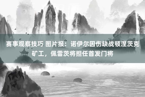 赛事观察技巧 图片报：诺伊尔因伤缺战顿涅茨克矿工，佩雷茨将担任首发门将