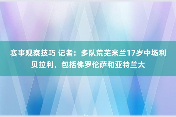 赛事观察技巧 记者：多队荒芜米兰17岁中场利贝拉利，包括佛罗伦萨和亚特兰大