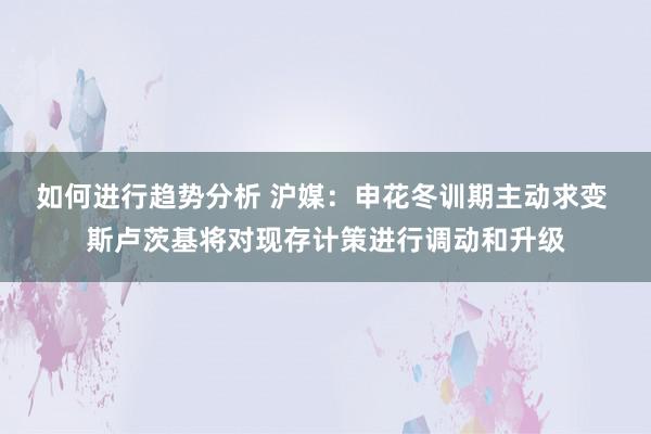 如何进行趋势分析 沪媒：申花冬训期主动求变 斯卢茨基将对现存计策进行调动和升级