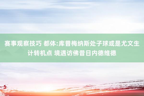 赛事观察技巧 都体:库普梅纳斯处子球或是尤文生计转机点 境遇访佛昔日内德维德