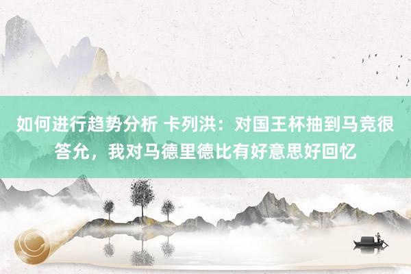 如何进行趋势分析 卡列洪：对国王杯抽到马竞很答允，我对马德里德比有好意思好回忆